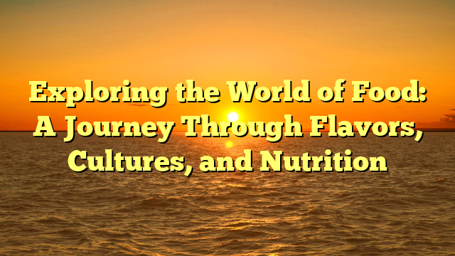 Exploring the World of Food: A Journey Through Flavors, Cultures, and Nutrition