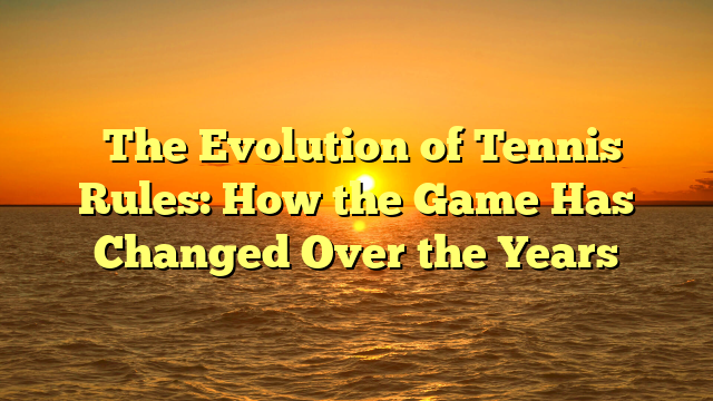 ﻿The Evolution of Tennis Rules: How the Game Has Changed Over the Years