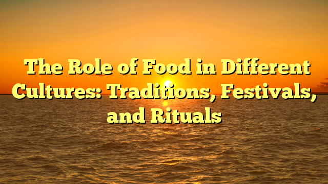 ﻿The Role of Food in Different Cultures: Traditions, Festivals, and Rituals