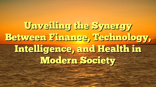 Unveiling the Synergy Between Finance, Technology, Intelligence, and Health in Modern Society